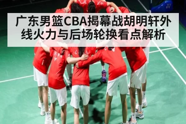 广东男篮CBA揭幕战胡明轩外线火力与后场轮换看点解析